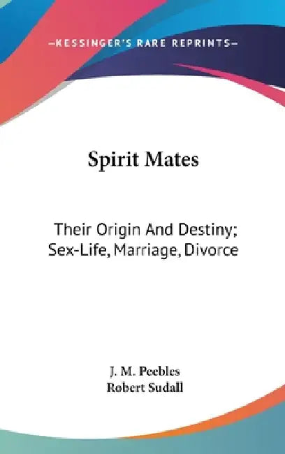 Spirit Mates: Their Origin And Destiny; Sex-Life, Marriage, Divorce by J. M. Peebles, Robert Sudall