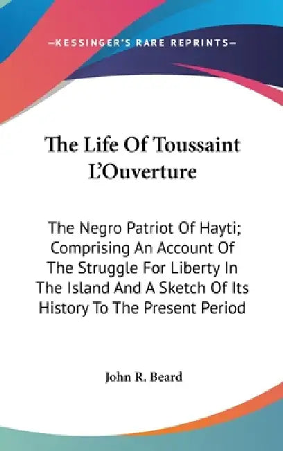 The Life Of Toussaint L'Ouverture: The Negro Patriot Of Hayti; Comprising An Account Of The Struggle For Liberty In The Island And A Sketch Of Its His by John R. Beard