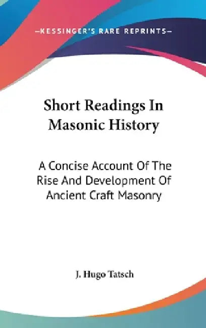 Short Readings In Masonic History: A Concise Account Of The Rise And Development Of Ancient Craft Masonry by J. Hugo Tatsch
