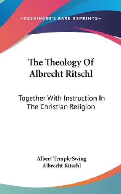 The Theology Of Albrecht Ritschl: Together With Instruction In The Christian Religion by Albert Temple Swing, Albrecht Ritschl