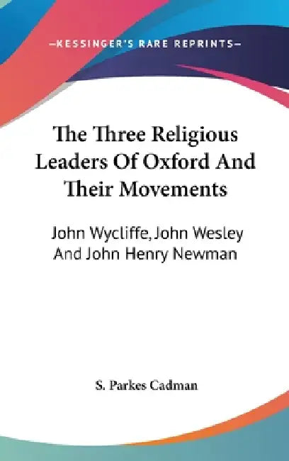 The Three Religious Leaders Of Oxford And Their Movements: John Wycliffe, John Wesley And John Henry Newman by S. Parkes Cadman