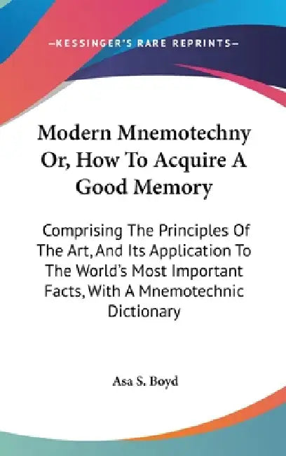 Modern Mnemotechny Or, How To Acquire A Good Memory: Comprising The Principles Of The Art, And Its Application To The World's Most Important Facts, Wi by Asa S. Boyd