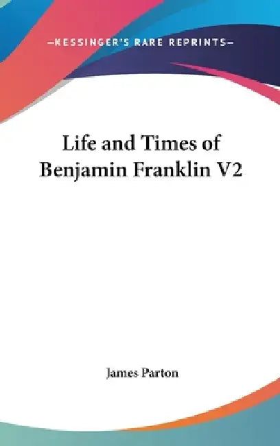 Life and Times of Benjamin Franklin V2 by James Parton