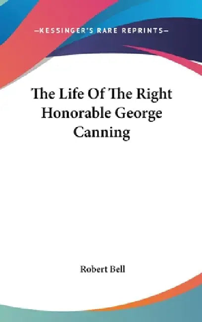 The Life Of The Right Honorable George Canning by Robert Bell