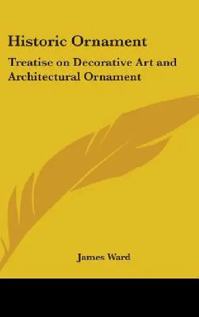 Historic Ornament: Treatise on Decorative Art and Architectural Ornament by James Ward