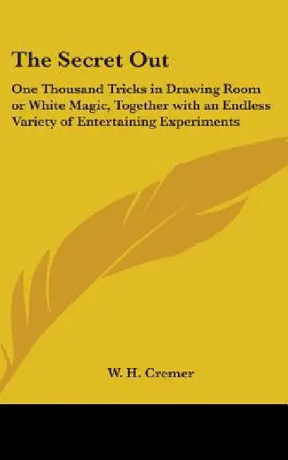 The Secret Out: One Thousand Tricks in Drawing Room or White Magic, Together with an Endless Variety of Entertaining Experiments by W. H. Cremer