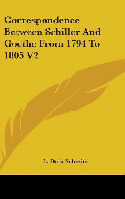 Correspondence Between Schiller And Goethe From 1794 To 1805 V2 by L. Dora Schmitz