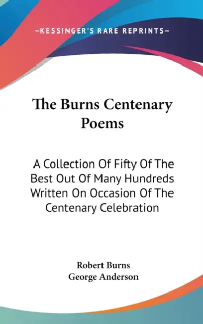 The Burns Centenary Poems: A Collection Of Fifty Of The Best Out Of Many Hundreds Written On Occasion Of The Centenary Celebration by Robert Burns, George Anderson
