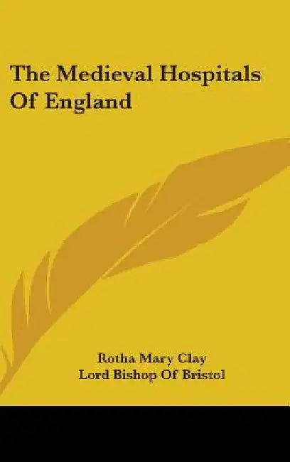 The Medieval Hospitals Of England by Rotha Mary Clay, Lord Bishop of Bristol