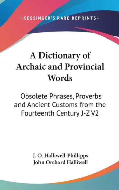 A Dictionary of Archaic and Provincial Words: Obsolete Phrases, Proverbs and Ancient Customs from the Fourteenth Century J-Z V2 by J. O. Halliwell-Phillipps, John Orchard Halliwell