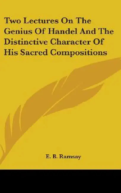 Two Lectures On The Genius Of Handel And The Distinctive Character Of His Sacred Compositions by E. B. Ramsay