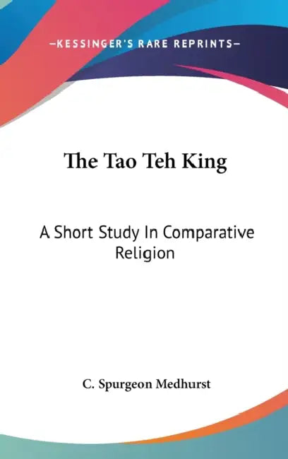 The Tao Teh King: A Short Study In Comparative Religion by C. Spurgeon Medhurst