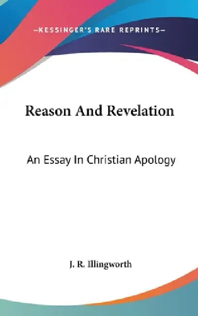 Reason And Revelation: An Essay In Christian Apology by J. R. Illingworth