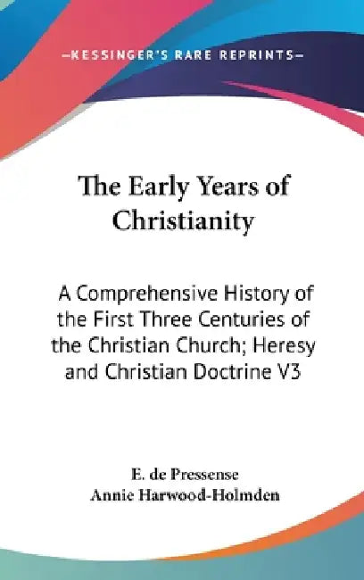 The Early Years of Christianity: A Comprehensive History of the First Three Centuries of the Christian Church; Heresy and Christian Doctrine V3 by E. de Pressense, Annie Harwood-Holmden