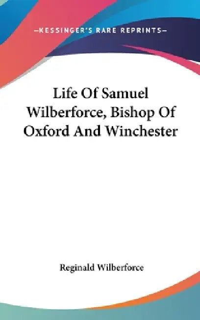 Life Of Samuel Wilberforce, Bishop Of Oxford And Winchester by Reginald Wilberforce