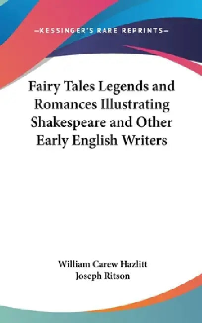 Fairy Tales Legends and Romances Illustrating Shakespeare and Other Early English Writers by William Carew Hazlitt, Joseph Ritson