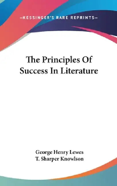 The Principles Of Success In Literature by George Henry Lewes, T. Sharper Knowlson