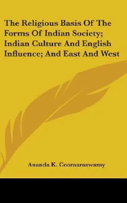 The Religious Basis Of The Forms Of Indian Society; Indian Culture And English Influence; And East And West by Ananda K. Coomaraswamy