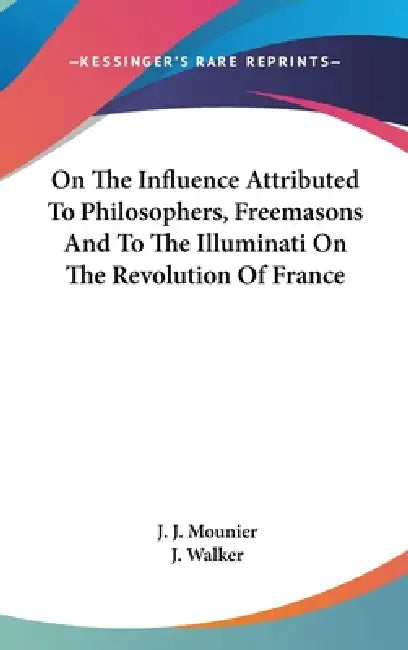 On The Influence Attributed To Philosophers, Freemasons And To The Illuminati On The Revolution Of France by J. J. Mounier, J. Walker