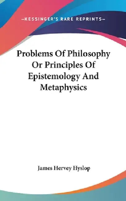Problems Of Philosophy Or Principles Of Epistemology And Metaphysics by James Hervey Hyslop