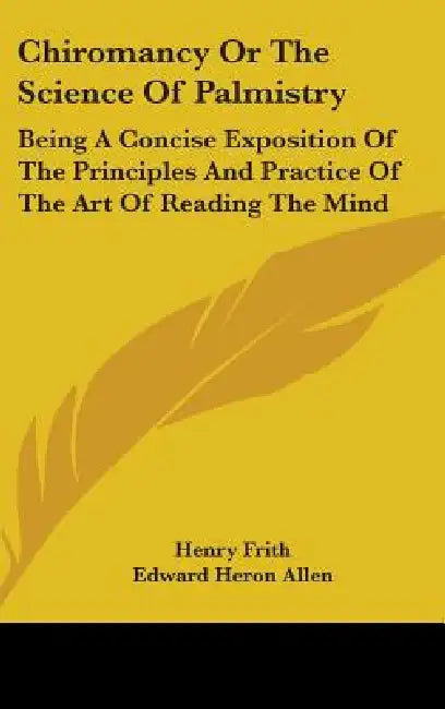 Chiromancy Or The Science Of Palmistry: Being A Concise Exposition Of The Principles And Practice Of The Art Of Reading The Mind by Henry Frith, Edward Heron Allen