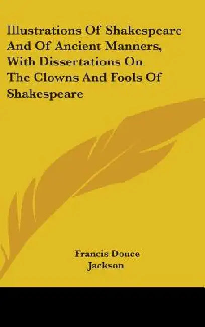 Illustrations Of Shakespeare And Of Ancient Manners, With Dissertations On The Clowns And Fools Of Shakespeare by Francis Douce, Jackson