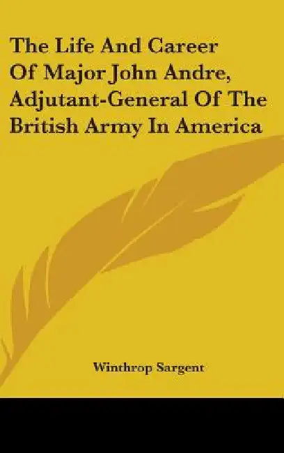 The Life And Career Of Major John Andre, Adjutant-General Of The British Army In America by Winthrop Sargent