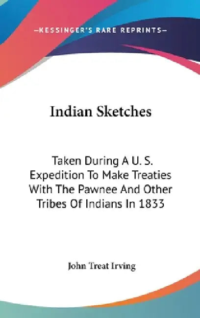 Indian Sketches: Taken During A U. S. Expedition To Make Treaties With The Pawnee And Other Tribes Of Indians In 1833 by John Treat Irving