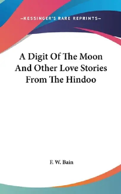 A Digit Of The Moon And Other Love Stories From The Hindoo by F. W. Bain