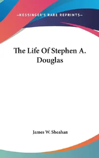 The Life Of Stephen A. Douglas by James W. Sheahan