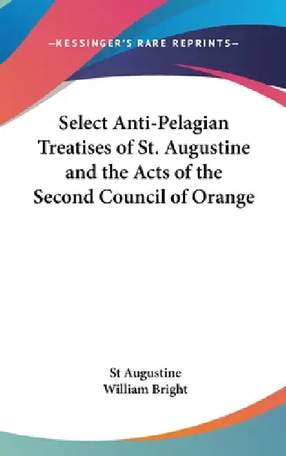 Select Anti-Pelagian Treatises of St. Augustine and the Acts of the Second Council of Orange by St Augustine, William Bright