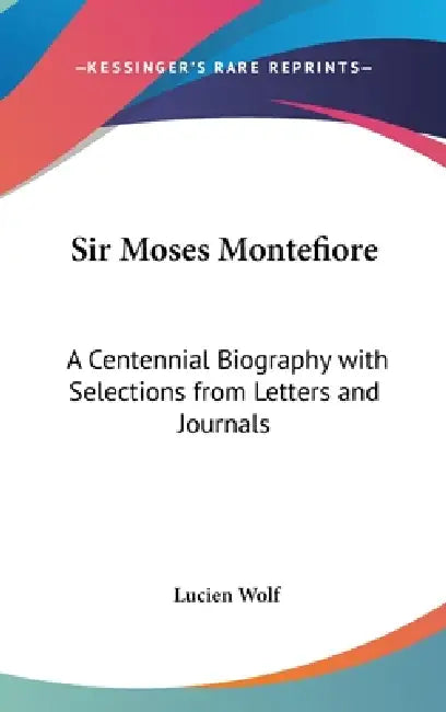 Sir Moses Montefiore: A Centennial Biography with Selections from Letters and Journals by Lucien Wolf