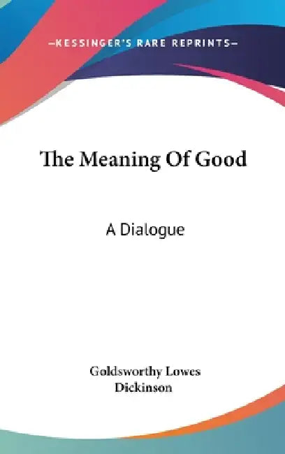 The Meaning Of Good: A Dialogue by Goldsworthy Lowes Dickinson