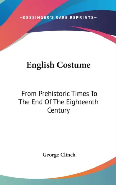 English Costume: From Prehistoric Times To The End Of The Eighteenth Century by George Clinch