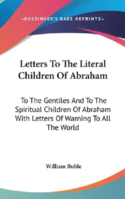 Letters To The Literal Children Of Abraham: To The Gentiles And To The Spiritual Children Of Abraham With Letters Of Warning To All The World by William Ruble