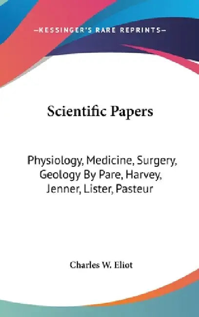 Scientific Papers: Physiology, Medicine, Surgery, Geology By Pare, Harvey, Jenner, Lister, Pasteur by Charles W. Eliot
