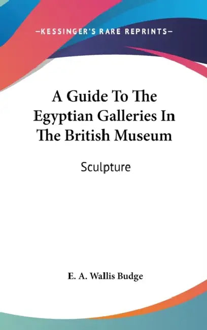 A Guide To The Egyptian Galleries In The British Museum: Sculpture by E. a. Wallis Budge