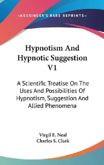 Hypnotism And Hypnotic Suggestion V1: A Scientific Treatise On The Uses And Possibilities Of Hypnotism, Suggestion And Allied Phenomena by Virgil E. Neal, Charles S. Clark