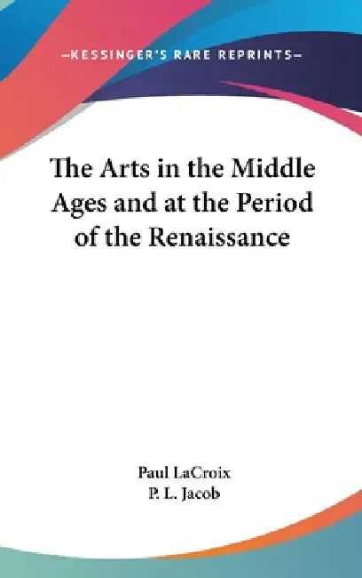 The Arts in the Middle Ages and at the Period of the Renaissance by Paul LaCroix, P. L. Jacob