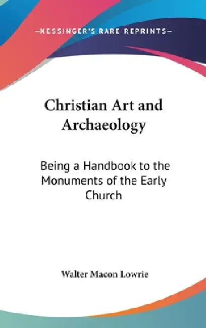 Christian Art and Archaeology: Being a Handbook to the Monuments of the Early Church by Walter Macon Lowrie