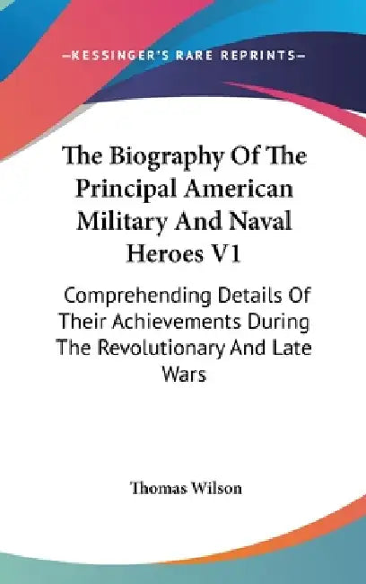 The Biography Of The Principal American Military And Naval Heroes V1: Comprehending Details Of Their Achievements During The Revolutionary And Late Wa by Thomas Wilson