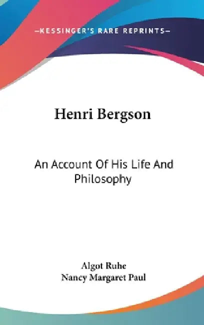 Henri Bergson: An Account Of His Life And Philosophy by Algot Ruhe, Nancy Margaret Paul