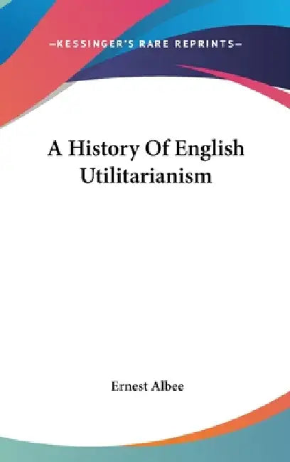 A History Of English Utilitarianism by Ernest Albee