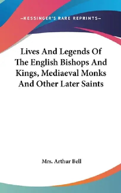 Lives And Legends Of The English Bishops And Kings, Mediaeval Monks And Other Later Saints by Arthur Bell