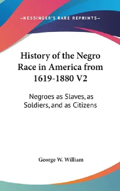 History of the Negro Race in America from 1619-1880 V2: Negroes as Slaves, as Soldiers, and as Citizens by George W. William