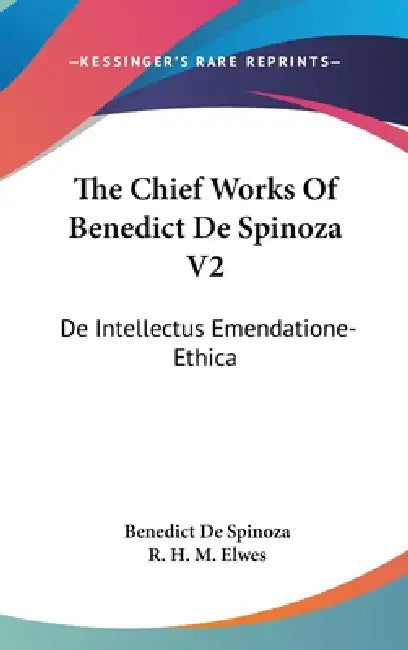The Chief Works Of Benedict De Spinoza V2: De Intellectus Emendatione-Ethica by Benedict de Spinoza, R. H. M. Elwes