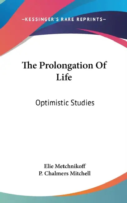 The Prolongation Of Life: Optimistic Studies by Elie Metchnikoff, P. Chalmers Mitchell