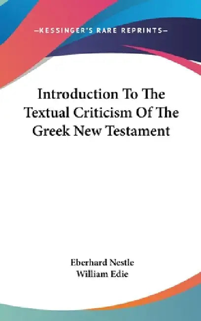 Introduction To The Textual Criticism Of The Greek New Testament by Eberhard Nestle, William Edie