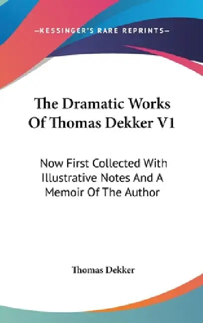 The Dramatic Works Of Thomas Dekker V1: Now First Collected With Illustrative Notes And A Memoir Of The Author by Thomas Dekker