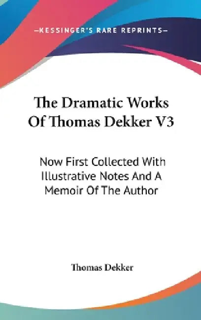 The Dramatic Works Of Thomas Dekker V3: Now First Collected With Illustrative Notes And A Memoir Of The Author by Thomas Dekker